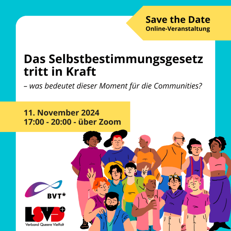 Grafik. Da steht: "Save the Date Online-Veranstaltung. Das Selbstbestimmungsgesetz tritt in Kraft. Was bedeutet dieser Moment für die Communities?. 11. November 2024 von 17:00Uhr bis 20:00Uhr über Zoom." Da steht das Logo des Bundesverband Trans und das Logo des LSVD⁺ – Verband Queere Vielfalt. Bild einer Gruppe von verschiedenen Menschen, die sich gegenseitig umarmen und feiern.