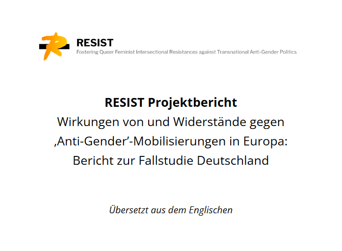 Titelblatt des Berichts. Da steht groß in schwarzer Schrift auf weißem Hintergrund: Resist Projektbericht. Wirkungen von und Widerstände gegen Anti-Gender-Mobilisierungen in Europa: Bericht zur Fallstudie die Deutschland.“ Weiter unten steht kleiner „übersetzt aus dem Englischen“. Oben links ist das Logo des Projektes zu sehen: Ein gelbes R auf einem schwarzen Balken. Daneben steht der komplette Projektitel ganz klein und grau auf Englisch: Fostering Queer Feminist Intersectional Resistances against Transnational Anti-Gender Politics.