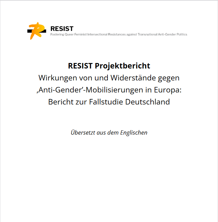 Titelblatt des Berichts. Da steht groß in schwarzer Schrift auf weißem Hintergrund: Resist Projektbericht. Wirkungen von und Widerstände gegen Anti-Gender-Mobilisierungen in Europa: Bericht zur Fallstudie die Deutschland.“ Weiter unten steht kleiner „übersetzt aus dem Englischen“. Oben links ist das Logo des Projektes zu sehen: Ein gelbes R auf einem schwarzen Balken. Daneben steht der komplette Projektitel ganz klein und grau auf Englisch: Fostering Queer Feminist Intersectional Resistances against Transnational Anti-Gender Politics.