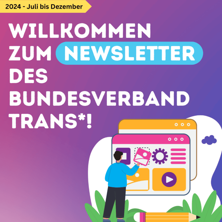 BVT Grafik. Da steht "Willkommen zum Newsletter des Bundesverband Trans*" in großen weißen Buchstaben auf lila und pinkem Hintergrund. Oben links in der Ecke steht der Zeitraum: Juli bis Dezember 2024. Unten rechts ist eine Zeichnung. Da sind mehrere kleine Fenster, die Symbole zeigen. Sie sollen die vielen Informationen symbolisieren, die der Newsletter enthält.