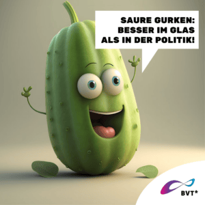 Grafik. Die Grafik zeigt eine grüne Gurke. Sie ist gezeichnet wie eine animierte Comicfigur. Die Gurke lacht und sieht sehr fröhlich aus. Sie streckt ihre kleinen Ärmchen freudig in die Höhe. Rechts neben ihr ist eine Sprechblase zu sehen. Darin steht „Saure Gurken: Besser im Glas als in der Politik!“ Die Gurke hat große runde Augen und lacht. Der Hintergrund der Grafik ist grünlich beige und passt zu der Gurke. Unten rechts in der Ecke der Grafik ist eine weiße Ecke. Dort ist das BVT* Logo zu sehen. Die Grafik gehört zu einer Kampagne des BVT* unter dem Titel „Natürlich Vielfalt“, die betonen möchte, dass Rechte von trans* und nicht-binäre Personen ganz „natürlich“ im Sinne von selbstverständlich sein sollten.